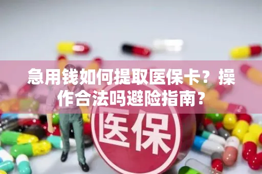 急用钱如何提取医保卡？操作合法吗避险指南？